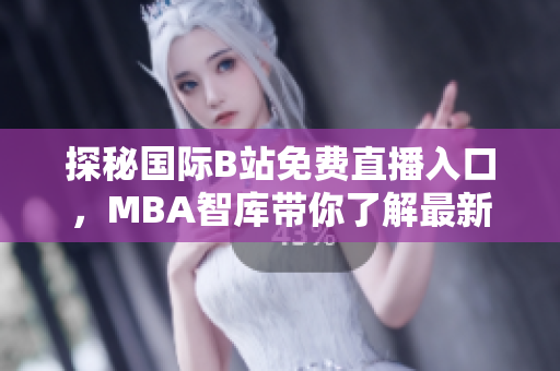 探秘国际B站免费直播入口，MBA智库带你了解最新动态