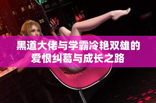 黑道大佬与学霸冷艳双雄的爱恨纠葛与成长之路
