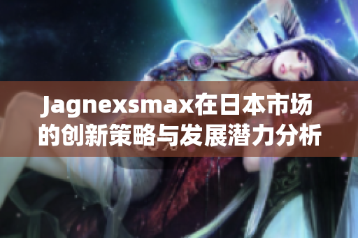 Jagnexsmax在日本市场的创新策略与发展潜力分析