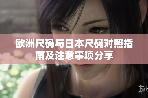 欧洲尺码与日本尺码对照指南及注意事项分享