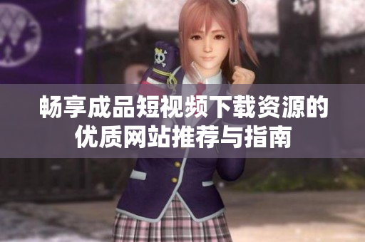 畅享成品短视频下载资源的优质网站推荐与指南