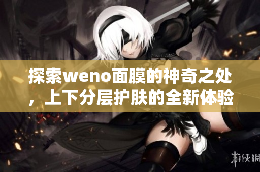 探索weno面膜的神奇之处，上下分层护肤的全新体验