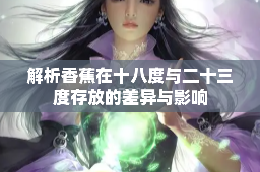 解析香蕉在十八度与二十三度存放的差异与影响