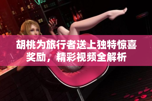 胡桃为旅行者送上独特惊喜奖励，精彩视频全解析