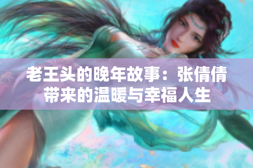 老王头的晚年故事：张倩倩带来的温暖与幸福人生