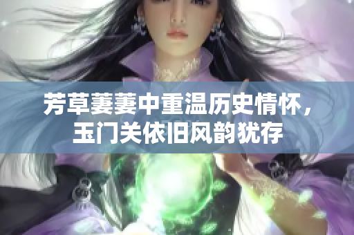 芳草萋萋中重温历史情怀，玉门关依旧风韵犹存