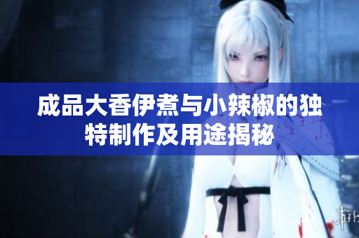 成品大香伊煮与小辣椒的独特制作及用途揭秘