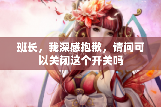 班长，我深感抱歉，请问可以关闭这个开关吗