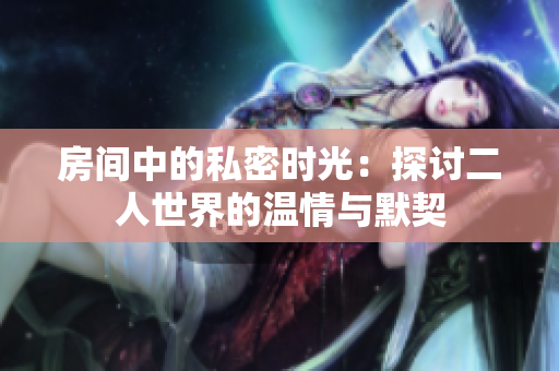 房间中的私密时光：探讨二人世界的温情与默契