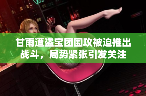 甘雨遭盗宝团围攻被迫推出战斗，局势紧张引发关注