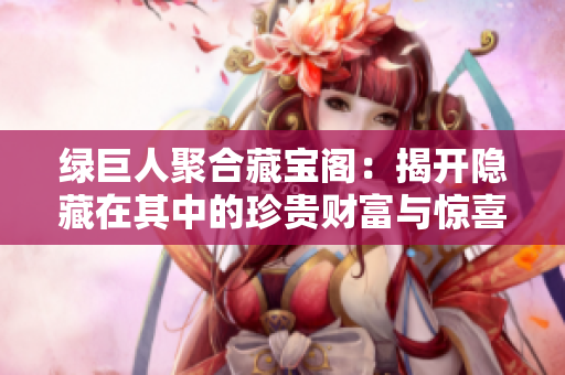 绿巨人聚合藏宝阁：揭开隐藏在其中的珍贵财富与惊喜