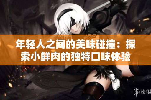 年轻人之间的美味碰撞：探索小鲜肉的独特口味体验