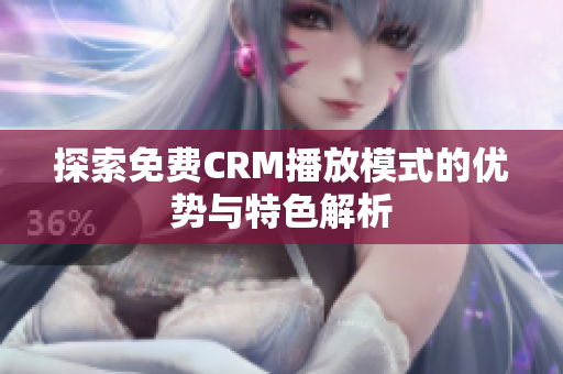 探索免费CRM播放模式的优势与特色解析