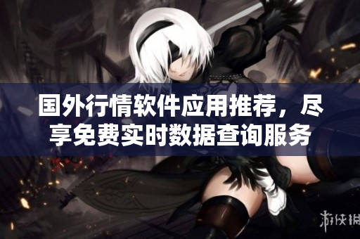 国外行情软件应用推荐，尽享免费实时数据查询服务