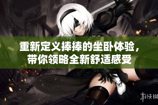 重新定义捧捧的坐卧体验，带你领略全新舒适感受