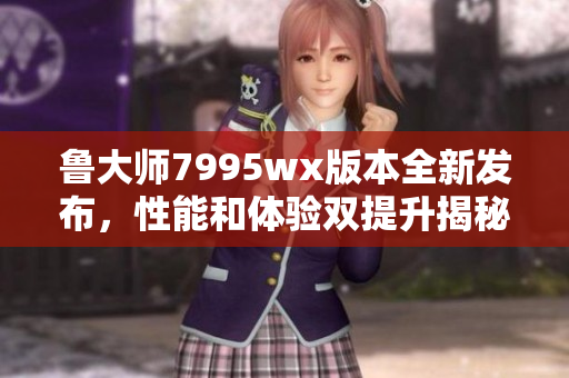 鲁大师7995wx版本全新发布，性能和体验双提升揭秘