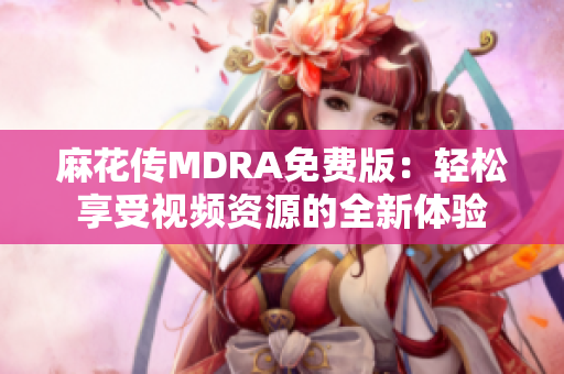 麻花传MDRA免费版：轻松享受视频资源的全新体验