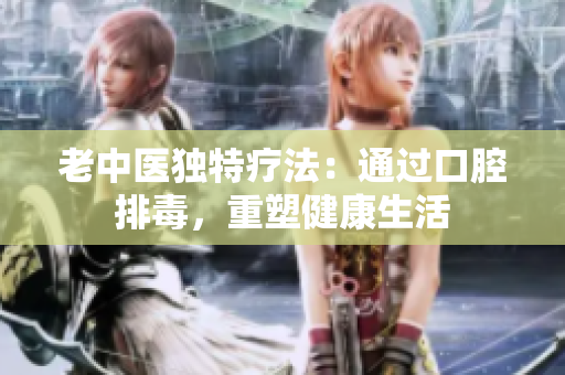 老中医独特疗法：通过口腔排毒，重塑健康生活