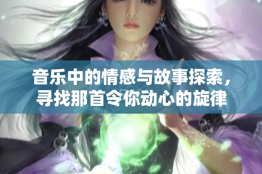 音乐中的情感与故事探索，寻找那首令你动心的旋律