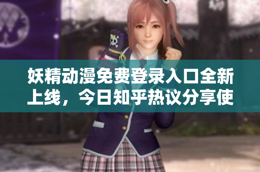 妖精动漫免费登录入口全新上线，今日知乎热议分享使用体验