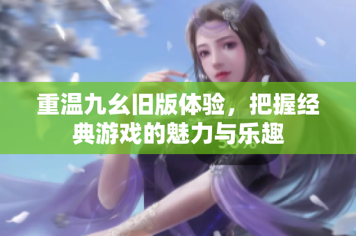 重温九幺旧版体验，把握经典游戏的魅力与乐趣