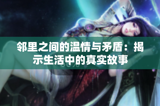 邻里之间的温情与矛盾：揭示生活中的真实故事