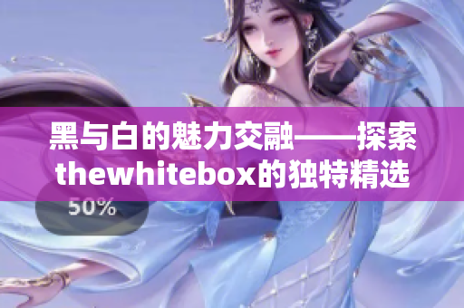 黑与白的魅力交融——探索thewhitebox的独特精选