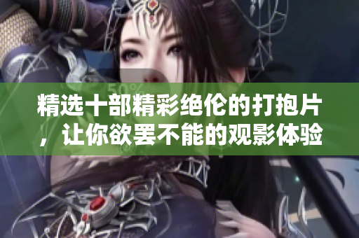精选十部精彩绝伦的打抱片，让你欲罢不能的观影体验