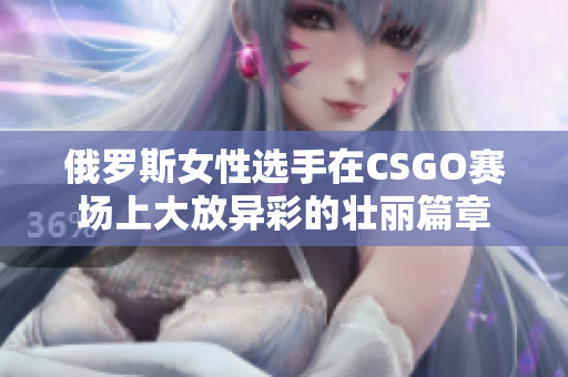 俄罗斯女性选手在CSGO赛场上大放异彩的壮丽篇章