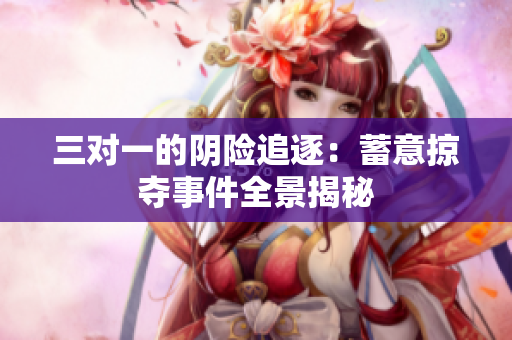 三对一的阴险追逐：蓄意掠夺事件全景揭秘