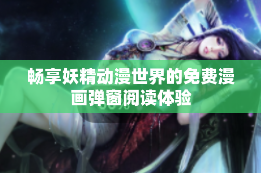 畅享妖精动漫世界的免费漫画弹窗阅读体验