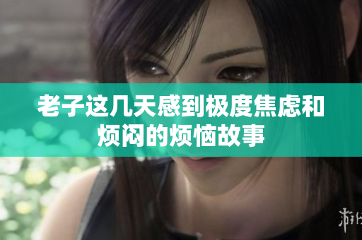老子这几天感到极度焦虑和烦闷的烦恼故事