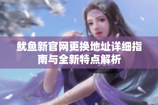 鱿鱼新官网更换地址详细指南与全新特点解析