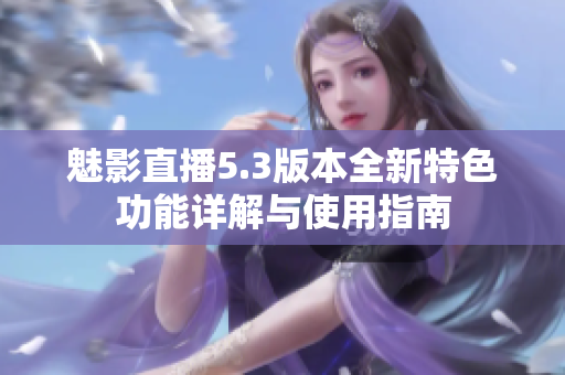 魅影直播5.3版本全新特色功能详解与使用指南