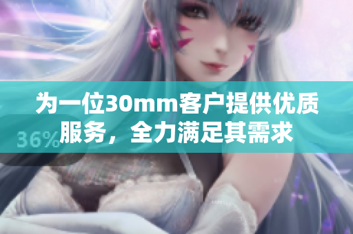 为一位30mm客户提供优质服务，全力满足其需求