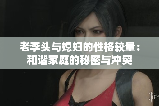 老李头与媳妇的性格较量：和谐家庭的秘密与冲突