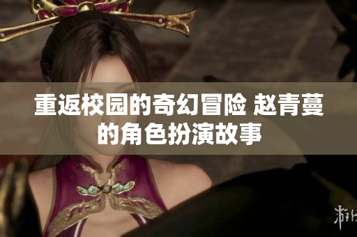 重返校园的奇幻冒险 赵青蔓的角色扮演故事