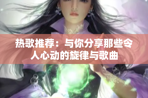 热歌推荐：与你分享那些令人心动的旋律与歌曲