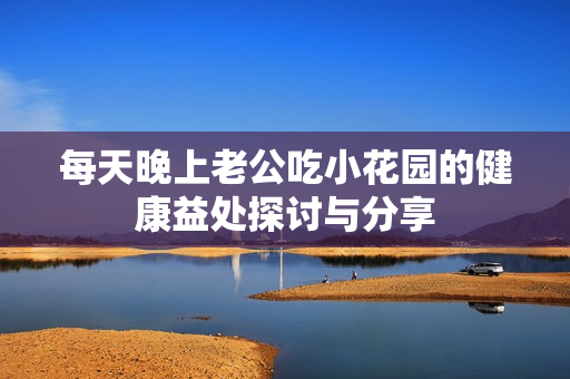 每天晚上老公吃小花园的健康益处探讨与分享