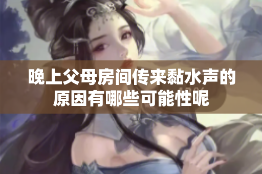 晚上父母房间传来黏水声的原因有哪些可能性呢