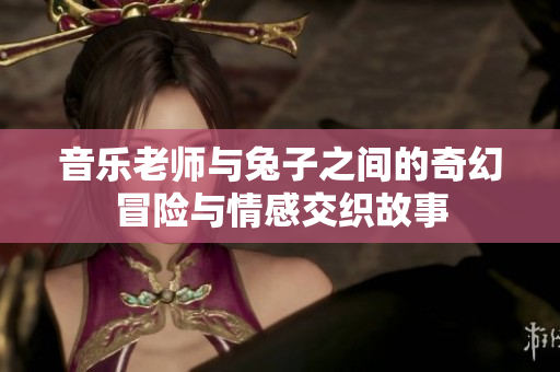 音乐老师与兔子之间的奇幻冒险与情感交织故事