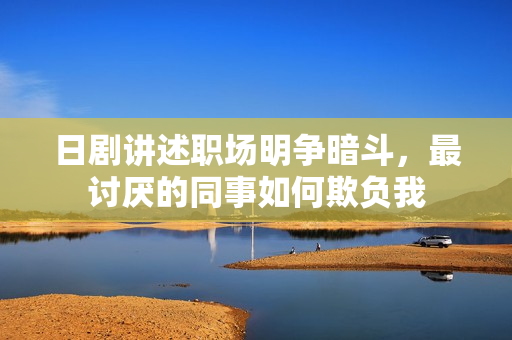日剧讲述职场明争暗斗，最讨厌的同事如何欺负我