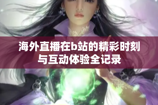 海外直播在b站的精彩时刻与互动体验全记录