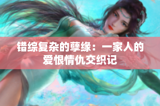 错综复杂的孽缘：一家人的爱恨情仇交织记
