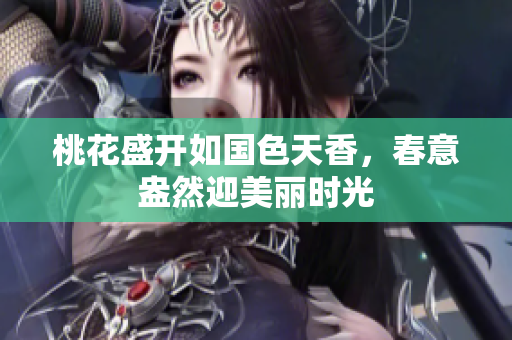 桃花盛开如国色天香，春意盎然迎美丽时光