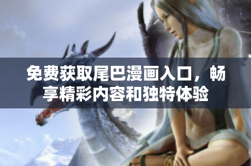 免费获取尾巴漫画入口，畅享精彩内容和独特体验