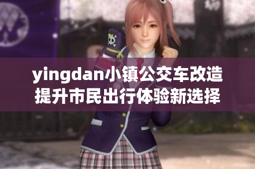 yingdan小镇公交车改造提升市民出行体验新选择