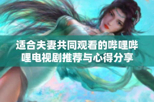 适合夫妻共同观看的哔哩哔哩电视剧推荐与心得分享