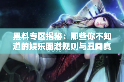 黑料专区揭秘：那些你不知道的娱乐圈潜规则与丑闻真相