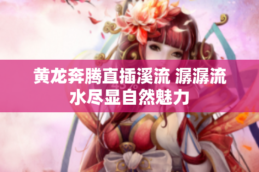 黄龙奔腾直插溪流 潺潺流水尽显自然魅力